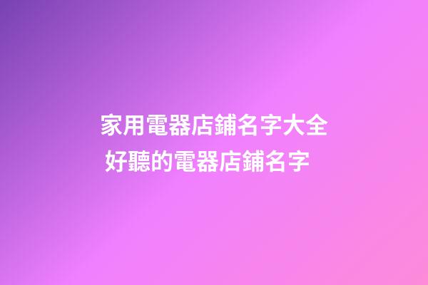 家用電器店鋪名字大全 好聽的電器店鋪名字-第1張-店鋪起名-玄機派